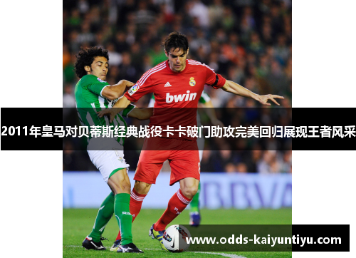 2011年皇马对贝蒂斯经典战役卡卡破门助攻完美回归展现王者风采